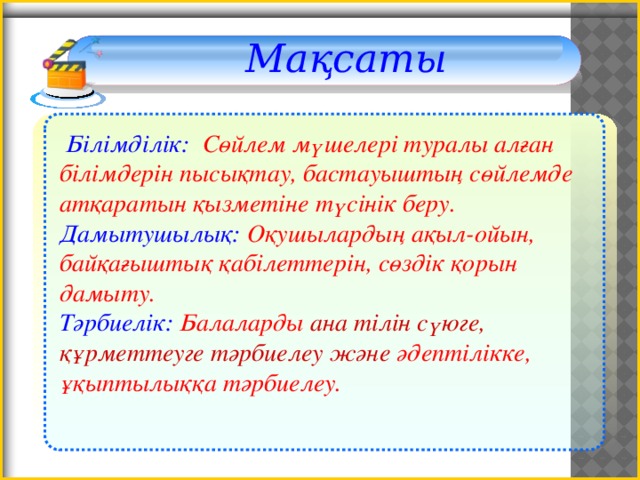 Мақсаты   Білімділік: Сөйлем мүшелері туралы алған білімдерін пысықтау, бастауыштың сөйлемде атқаратын қызметіне түсінік беру. Дамытушылық: Оқушылардың ақыл-ойын, байқағыштық қабілеттерін, сөздік қорын дамыту. Тәрбиелік: Балаларды ана тілін сүюге, құрметтеуге тәрбиелеу және  әдептілікке, ұқыптылыққа тәрбиелеу.  