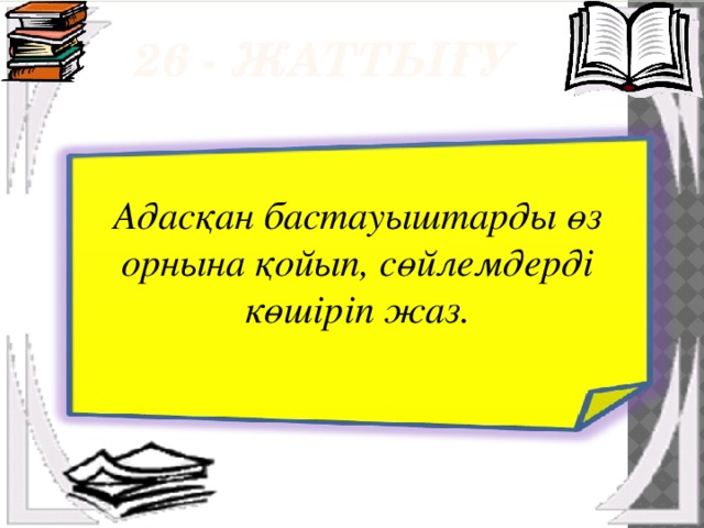  26 - жаттығу Адасқан бастауыштарды өз орнына қойып, сөйлемдерді көшіріп жаз. 