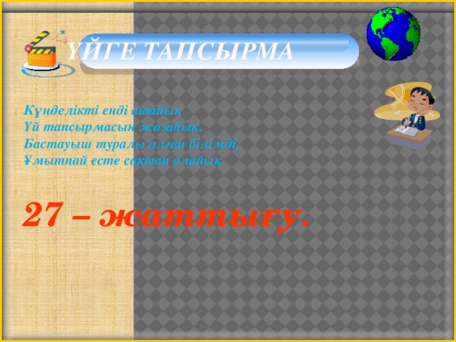  Үйге тапсырма Күнделікті енді ашайық  Үй тапсырмасын жазайық.  Бастауыш туралы алған білімді,  Ұмытпай есте сақтап алайық.  27 – жаттығу.   22 