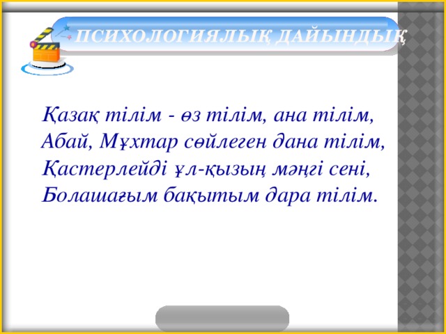  Психологиялық дайындық Қазақ тілім - өз тілім, ана тілім, Абай, Мұхтар сөйлеген дана тілім, Қастерлейді ұл-қызың мәңгі сені, Болашағым бақытым дара тілім. 3 