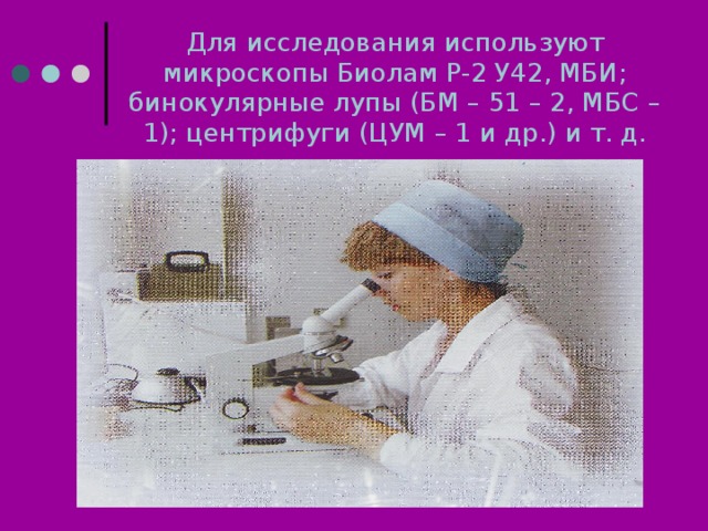 Для исследования используют микроскопы Биолам Р-2 У42, МБИ; бинокулярные лупы (БМ – 51 – 2, МБС – 1); центрифуги (ЦУМ – 1 и др.) и т. д. 