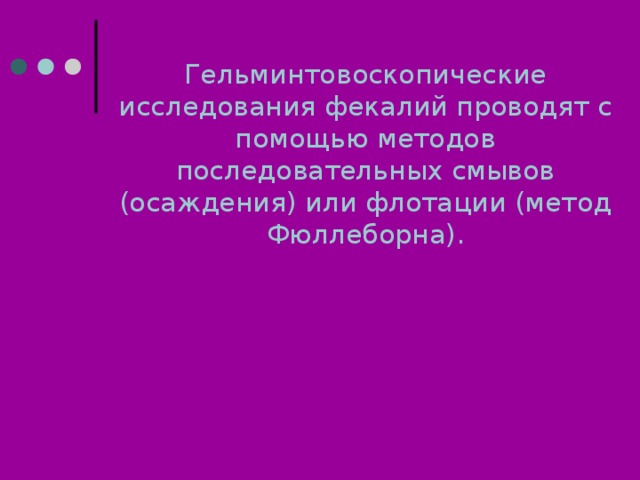 Гельминтовоскопические исследования фекалий проводят с помощью методов последовательных смывов (осаждения) или флотации (метод Фюллеборна). 