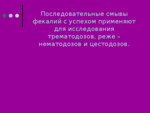 Последовательные смывы фекалий с успехом применяют для исследования трематодозов, реже – нематодозов и цестодозов. 