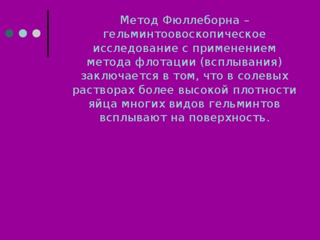 Метод Фюллеборна – гельминтоовоскопическое исследование с применением метода флотации (всплывания) заключается в том, что в солевых растворах более высокой плотности яйца многих видов гельминтов всплывают на поверхность. 