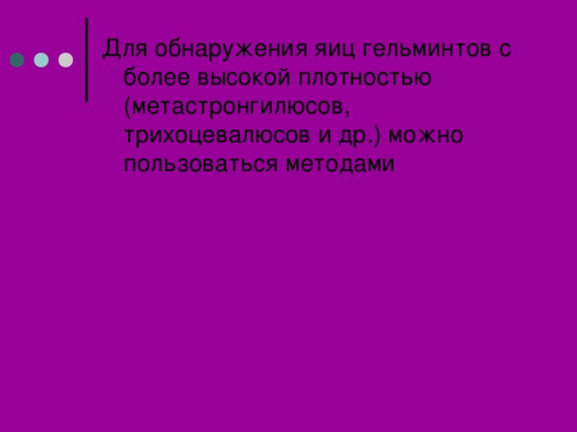Для обнаружения яиц гельминтов с более высокой плотностью (метастронгилюсов, трихоцевалюсов и др.) можно пользоваться методами 