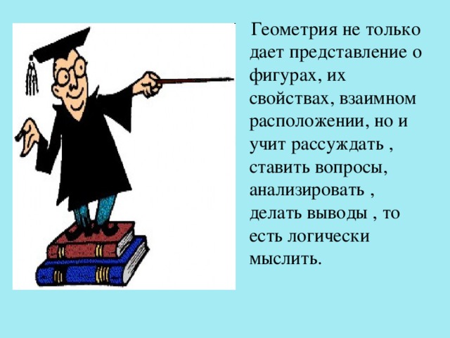  Геометрия не только дает представление о фигурах, их свойствах, взаимном расположении, но и учит рассуждать , ставить вопросы, анализировать , делать выводы , то есть логически мыслить. 