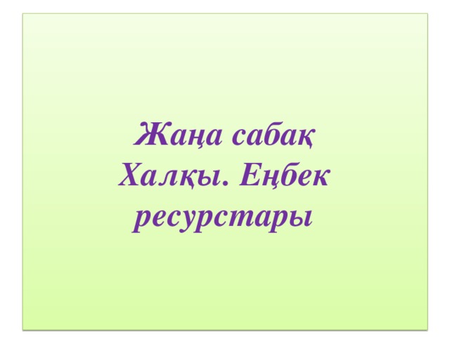 Жаңа сабақ  Хал қы. Еңбек ресурстары 