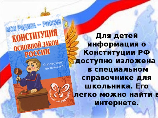 Для детей информация о Конституции РФ доступно изложена  в специальном справочнике для школьника. Его легко можно найти в интернете. 