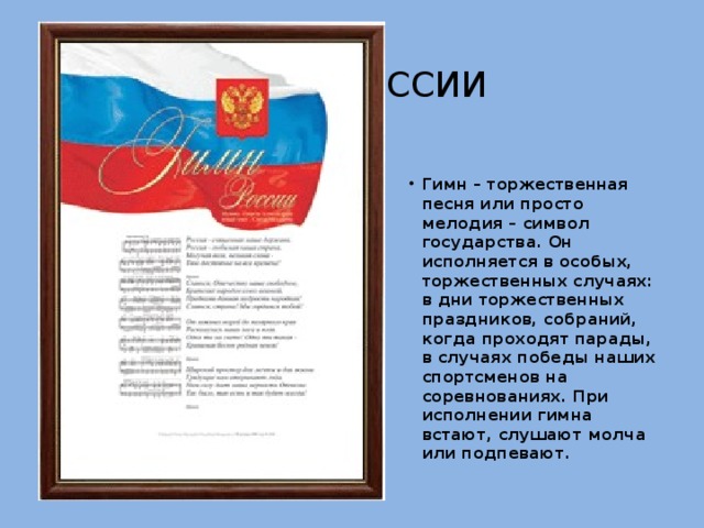 Гимн россии Гимн – торжественная песня или просто мелодия – символ государства. Он исполняется в особых, торжественных случаях: в дни торжественных праздников, собраний, когда проходят парады, в случаях победы наших спортсменов на соревнованиях. При исполнении гимна встают, слушают молча или подпевают. 