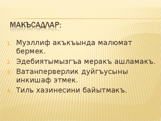 Муэллиф акъкъында малюмат бермек. Эдебиятымызгъа меракъ ашламакъ. Ватанперверлик дуйгъусыны инкишаф этмек. Тиль хазинесини байытмакъ.  