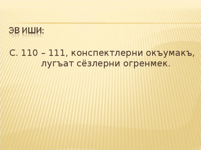 С. 110 – 111, конспектлерни окъумакъ, лугъат сёзлерни огренмек. 
