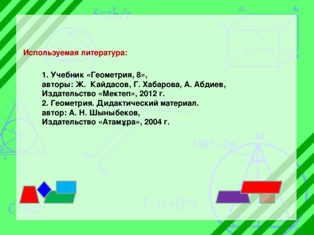 Используемая литература: 1. Учебник «Геометрия, 8», авторы: Ж. Кайдасов, Г. Хабарова, А. Абдиев, Издательство «Мектеп», 2012 г. 2. Геометрия. Дидактический материал. автор: А. Н. Шыныбеков, Издательство «Атамұра», 2004 г.