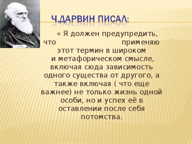  « Я должен предупредить, что применяю этот термин в широком  и метафорическом смысле, включая сюда зависимость одного существа от другого, а также включая ( что еще важнее) не только жизнь одной особи, но и успех её в оставлении после себя потомства. 