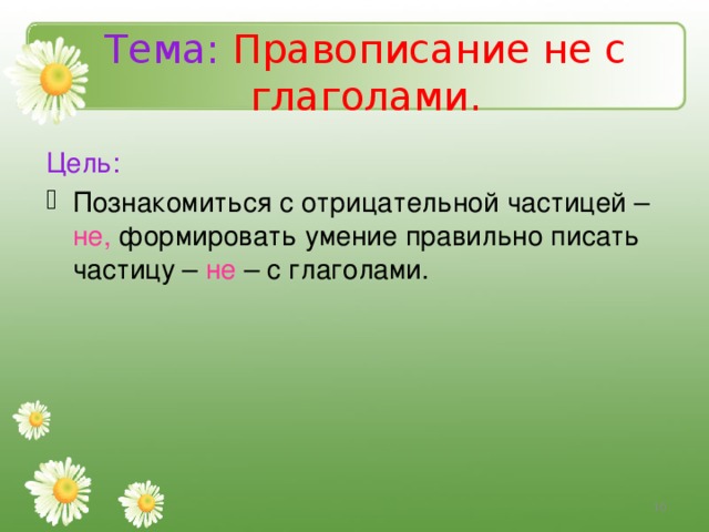Тема:  Правописание не с глаголами. Цель: Познакомиться с отрицательной частицей – не, формировать умение правильно писать частицу – не – с глаголами.   