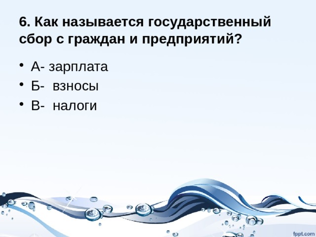 6. Как называется государственный сбор с граждан и предприятий? А- зарплата Б- взносы В- налоги 