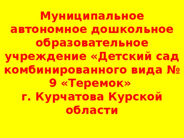 Муниципальное автономное дошкольное образовательное учреждение «Детский сад комбинированного вида № 9 «Теремок»  г. Курчатова Курской области   