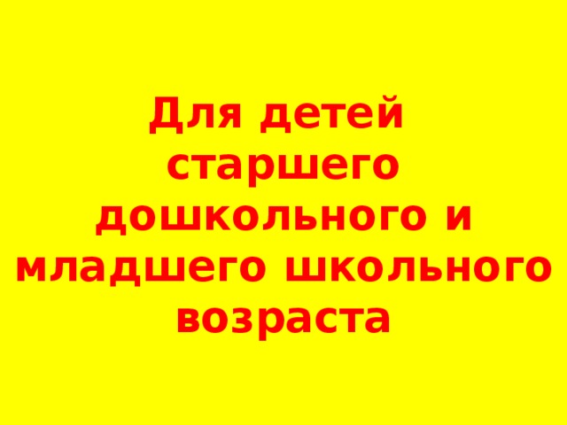Для детей  старшего дошкольного и младшего школьного возраста 