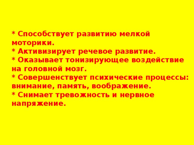            *  Способствует развитию мелкой моторики.           * Активизирует речевое развитие.  * Оказывает тонизирующее воздействие на головной мозг.  * Совершенствует психические процессы: внимание, память, воображение.  * Снимает тревожность и нервное напряжение.            