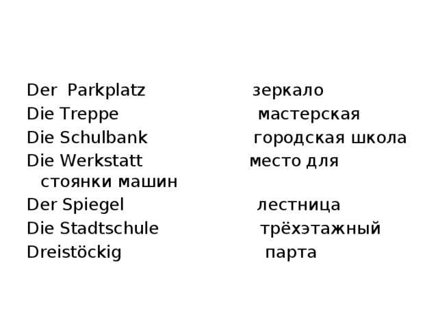 Der Parkplatz зеркало Die Treppe мастерская Die Schulbank городская школа Die Werkstatt место для стоянки машин Der Spiegel лестница Die Stadtschule трёхэтажный Dreistöckig парта 