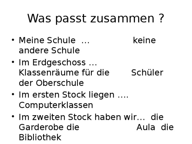 Was passt zusammen ? Meine Schule … keine andere Schule Im Erdgeschoss … Klassenräume für die Schüler der Oberschule Im ersten Stock liegen …. Computerklassen Im zweiten Stock haben wir… die Garderobe die Aula die Bibliothek Ich wünsche mir… modern dreistöckig 