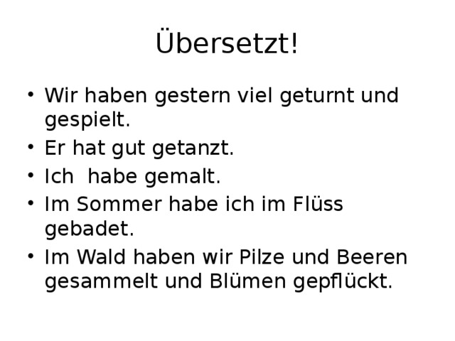 Übersetzt! Wir haben gestern viel geturnt und gespielt. Er hat gut getanzt. Ich habe gemalt. Im Sommer habe ich im Flüss gebadet. Im Wald haben wir Pilze und Beeren gesammelt und Blümen gepflückt. 