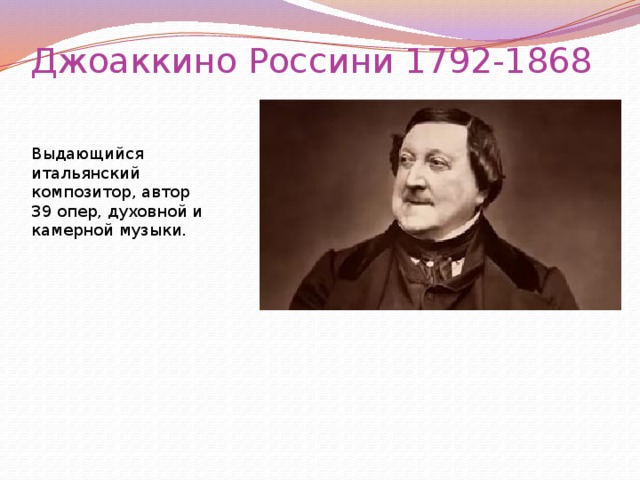 Джоаккино Россини 1792-1868 Выдающийся итальянский композитор, автор 39 опер, духовной и камерной музыки.  