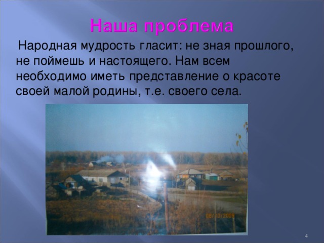  Народная мудрость гласит: не зная прошлого, не поймешь и настоящего. Нам всем необходимо иметь представление о красоте своей малой родины, т.е. своего села.   