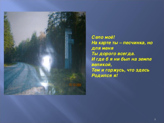 Село моё! На карте ты – песчинка, но для меня Ты дорого всегда. И где б я ни был на земле великой, Тем и горжусь, что здесь Родился я!  