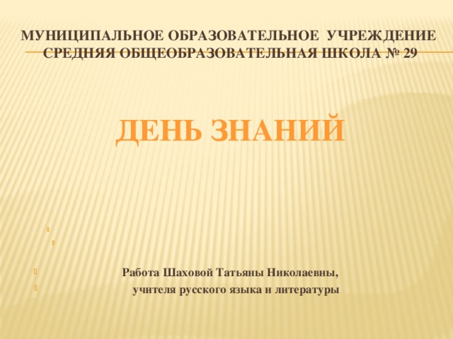 Муниципальное образовательное учреждение  средняя общеобразовательная школа № 29  ДЕНЬ ЗНАНИЙ  Работа Шаховой Татьяны Николаевны,  учителя русского языка и литературы 