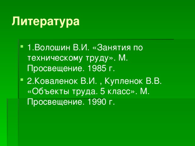 Литература 1.Волошин В.И. «Занятия по техническому труду». М. Просвещение. 1985 г. 2.Коваленок В.И. , Купленок В.В. «Объекты труда. 5 класс». М. Просвещение. 1990 г.   
