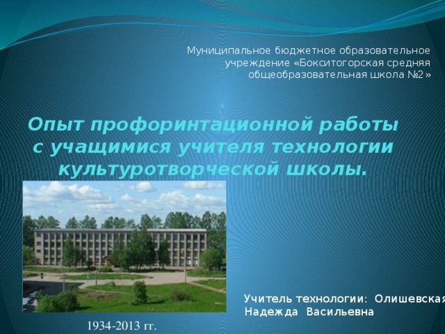 Муниципальное бюджетное образовательное учреждение «Бокситогорская средняя общеобразовательная школа №2» Опыт профоринтационной работы с учащимися учителя технологии культуротворческой школы. Учитель технологии: Олишевская Надежда Васильевна 1934-2013 гг. 