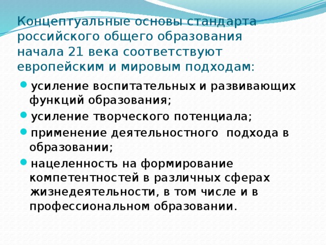 Концептуальные основы стандарта российского общего образования  начала 21 века соответствуют европейским и мировым подходам:   усиление воспитательных и развивающих функций образования; усиление творческого потенциала; применение деятельностного подхода в образовании; нацеленность на формирование компетентностей в различных сферах жизнедеятельности, в том числе и в профессиональном образовании. 
