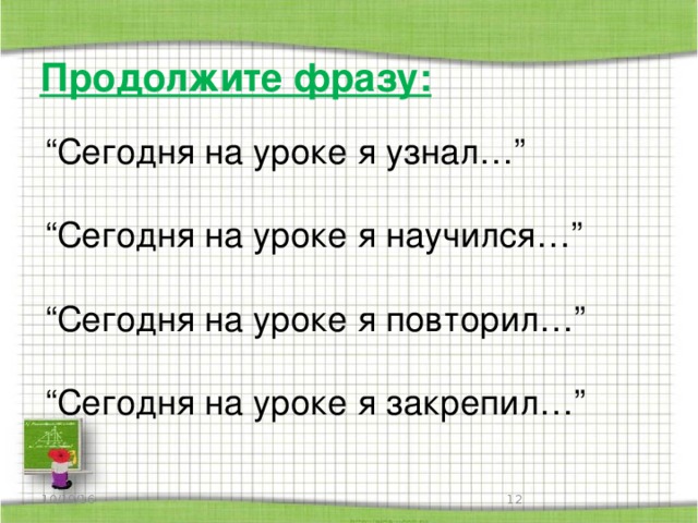 Продолжите фразу:   “ Сегодня на уроке я узнал…” “ Сегодня на уроке я научился…” “ Сегодня на уроке я повторил…” “ Сегодня на уроке я закрепил…” 10/19/16  