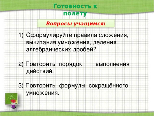 Готовность к полету Вопросы учащимся: Сформулируйте правила сложения, вычитания умножения, деления алгебраических дробей? 2) Повторить порядок выполнения действий. 3) Повторить формулы сокращённого умножения. 10/19/16  