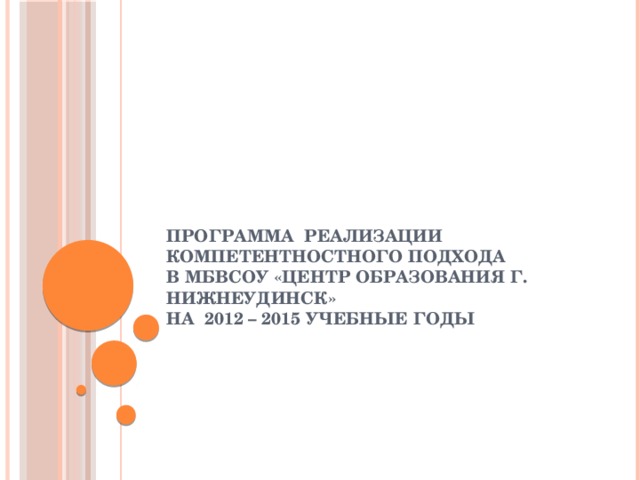 ПРОГРАММА РЕАЛИЗАЦИИ  КОМПЕТЕНТНОСТНОГО ПОДХОДА  В МБВСОУ «ЦЕНТР ОБРАЗОВАНИЯ Г. НИЖНЕУДИНСК»  НА 2012 – 2015 УЧЕБНЫЕ ГОДЫ   
