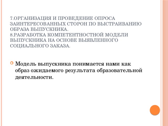 7.Организация и проведение опроса заинтересованных сторон по выстраиванию образа выпускника.  8.Разработка компетентностной модели выпускника на основе выявленного социального заказа.   Модель выпускника понимается нами как образ ожидаемого результата образовательной деятельности. 