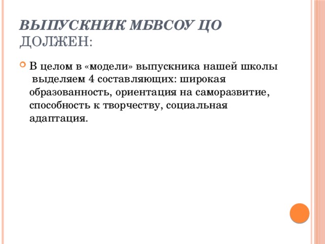 Выпускник МБВСОУ ЦО должен: В целом в «модели» выпускника нашей школы выделяем 4 составляющих: широкая образованность, ориентация на саморазвитие, способность к творчеству, социальная адаптация. 