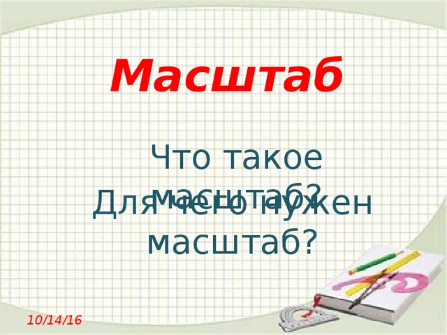 Масштаб Что такое масштаб? Для чего нужен масштаб? 10/14/16