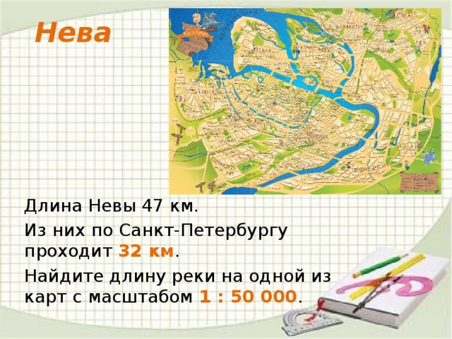 Нева Длина Невы 47 км. Из них по Санкт-Петербургу проходит 32 км . Найдите длину реки на одной из карт с масштабом 1 : 50 000 .