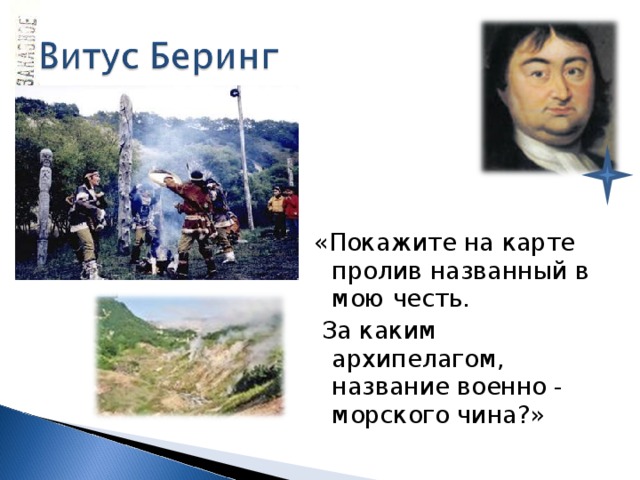 «Покажите на карте пролив названный в мою честь.  За каким архипелагом, название военно - морского чина?» 