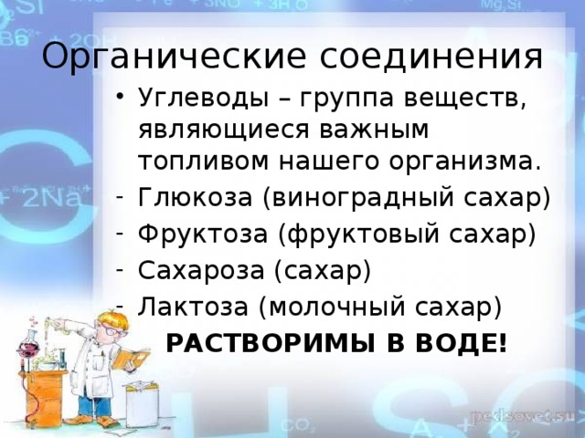 Органические соединения Углеводы – группа веществ, являющиеся важным топливом нашего организма. Глюкоза (виноградный сахар) Фруктоза (фруктовый сахар) Сахароза (сахар) Лактоза (молочный сахар) РАСТВОРИМЫ В ВОДЕ! 