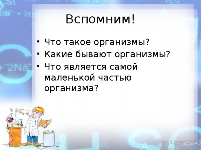 Вспомним! Что такое организмы? Какие бывают организмы? Что является самой маленькой частью организма? 