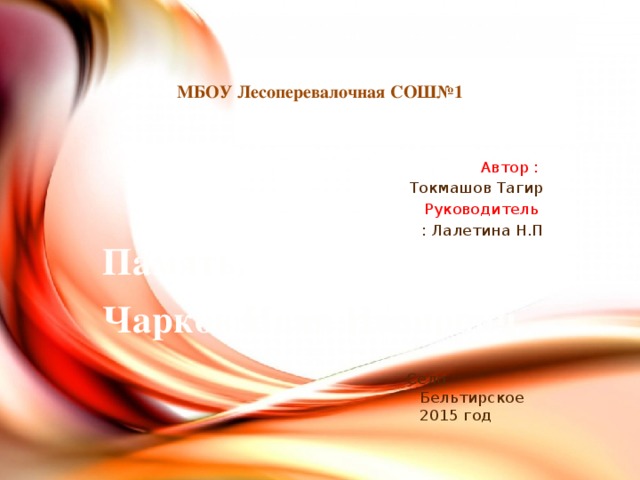 МБОУ Лесоперевалочная СОШ№1 Автор :  Токмашов Тагир Руководитель : Лалетина Н.П Село Бельтирское 2015 год Память. Чарков Иван Иванович. 