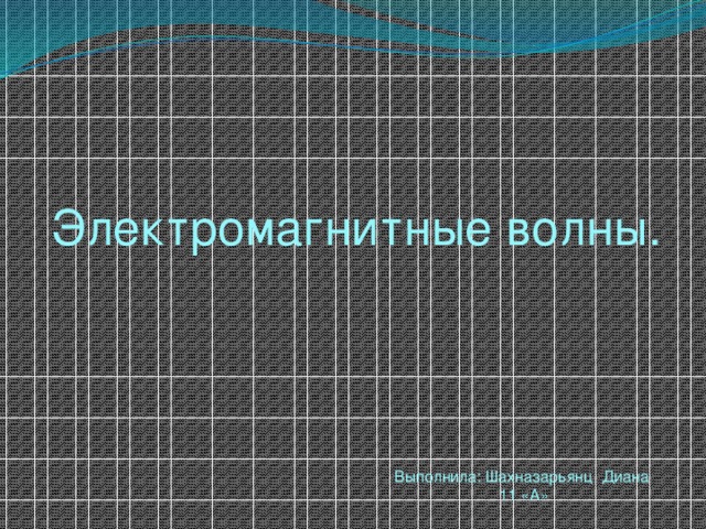 Электромагнитные волны. Выполнила: Шахназарьянц Диана 11 «А»  