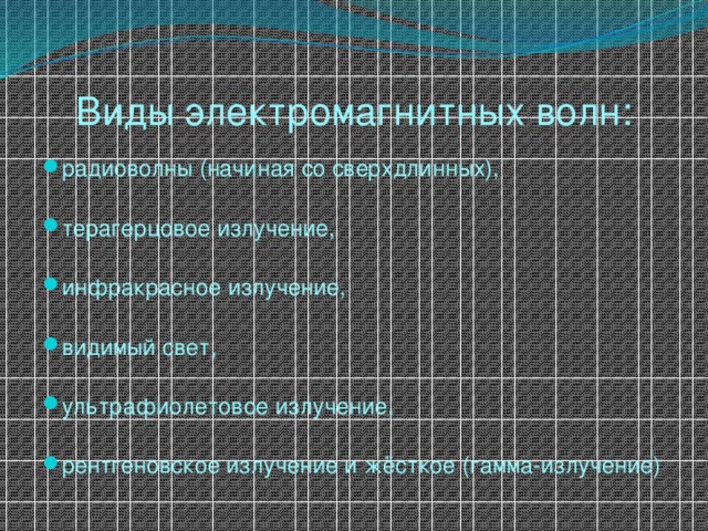 Виды электромагнитных волн: радиоволны (начиная со сверхдлинных),   терагерцовое излучение,   инфракрасное излучение,   видимый свет,   ультрафиолетовое излучение,   рентгеновское излучение и жёсткое (гамма-излучение) 