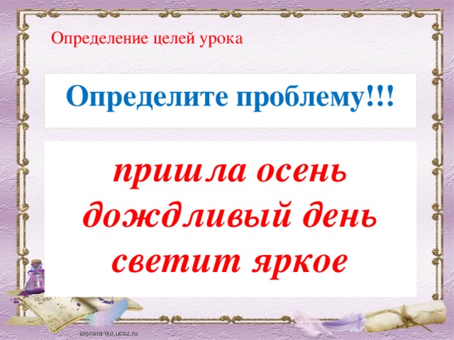 Определение целей урока Определите проблему!!!  пришла осень дождливый день светит яркое 