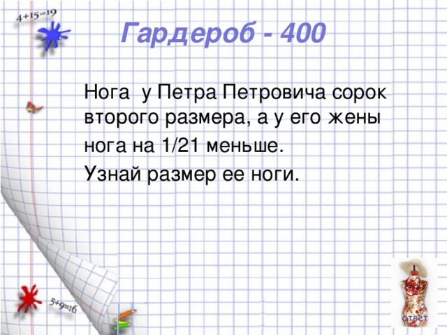 Гардероб - 400 Нога у Петра Петровича сорок второго размера, а у его жены нога на 1/21 меньше. Узнай размер ее ноги.