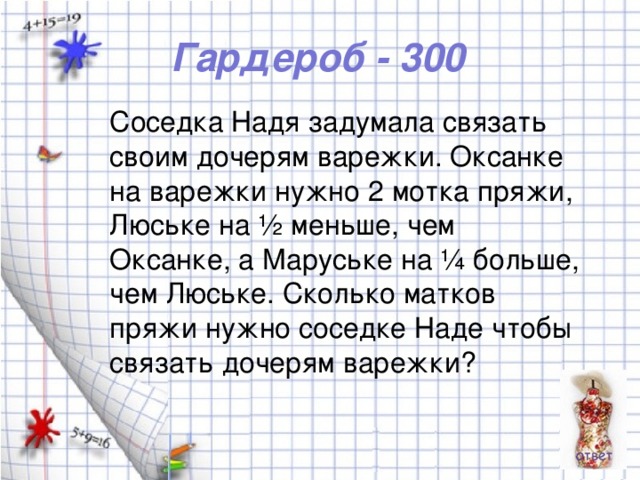 Гардероб - 300 Соседка Надя задумала связать своим дочерям варежки. Оксанке на варежки нужно 2 мотка пряжи, Люське на ½ меньше, чем Оксанке, а Маруське на ¼ больше, чем Люське. Сколько матков пряжи нужно соседке Наде чтобы связать дочерям варежки?