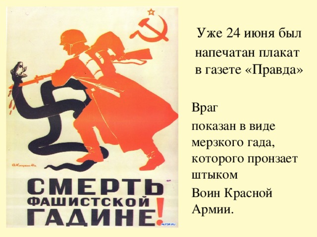 Уже 24 июня был напечатан плакат в газете «Правда» Враг показан в виде мерзкого гада, которого пронзает штыком Воин Красной Армии.  