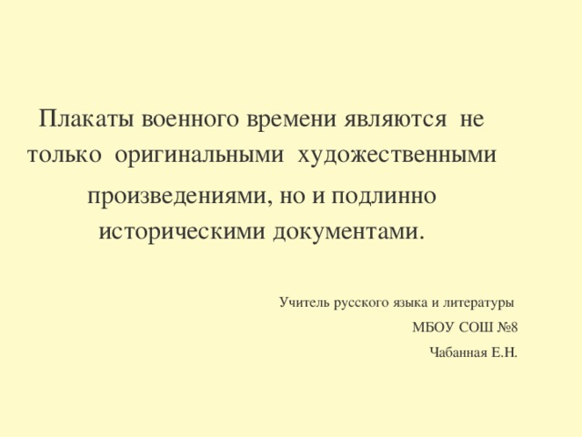 Плакаты военного времени являются не только оригинальными художественными произведениями, но и подлинно историческими документами. Учитель русского языка и литературы МБОУ СОШ №8 Чабанная Е.Н. 